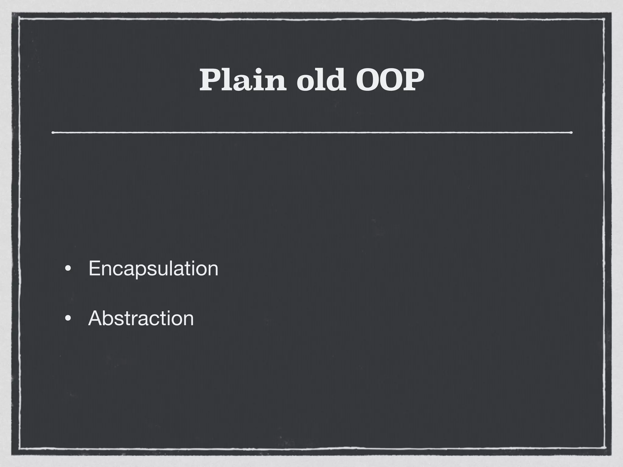 Plain old OOP
• Encapsulation

• Abstraction
 