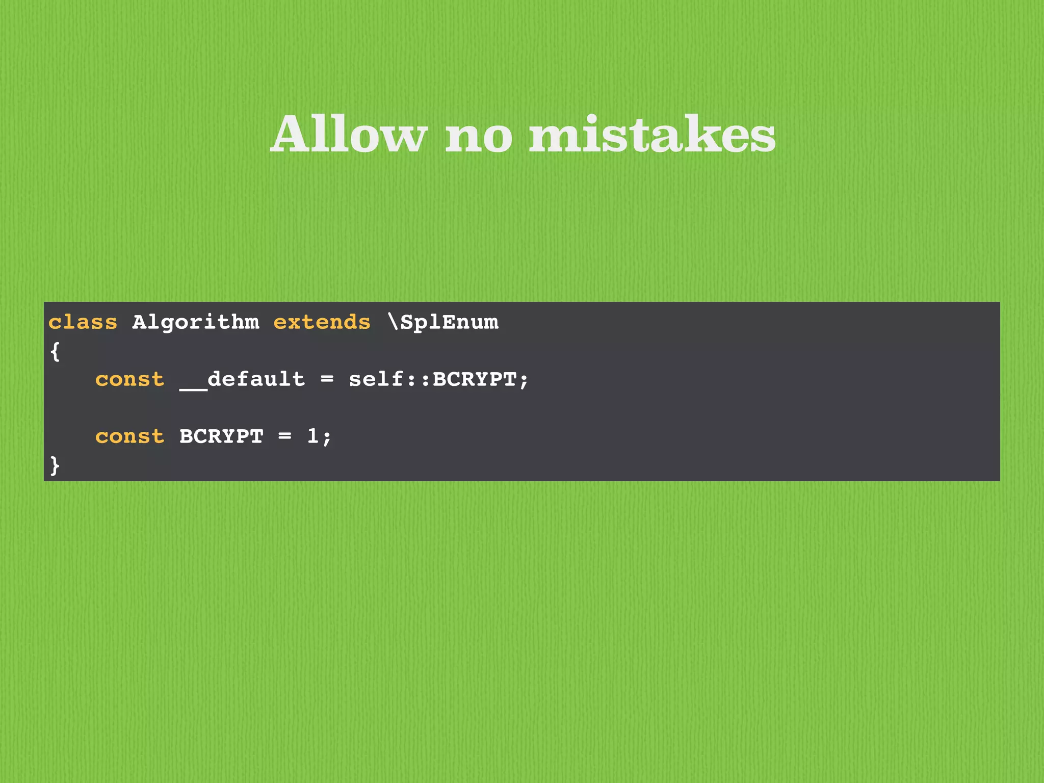 class Algorithm extends SplEnum
{
const __default = self::BCRYPT;
const BCRYPT = 1;
}
Allow no mistakes
 