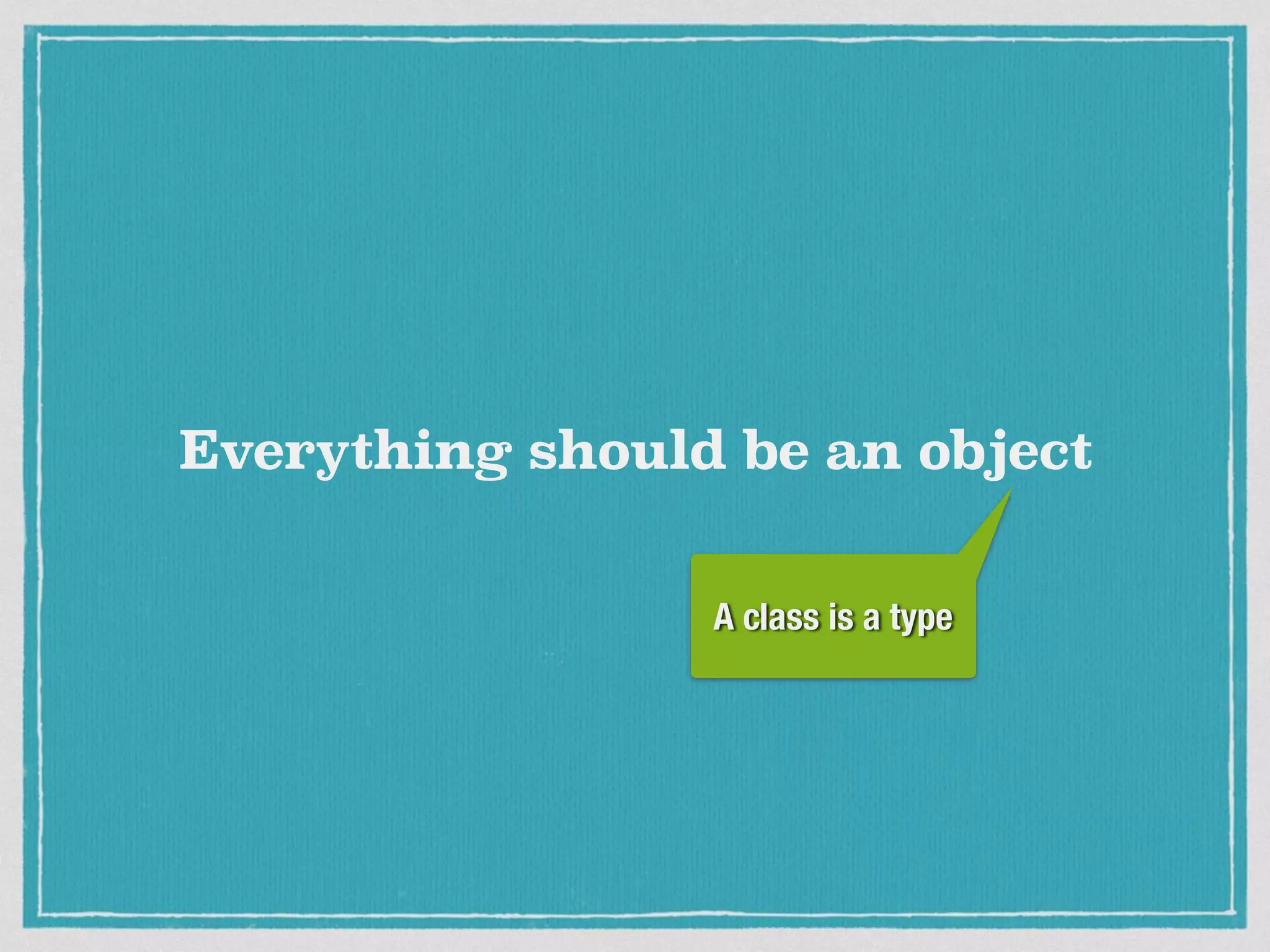 Everything should be an object
A class is a type
 