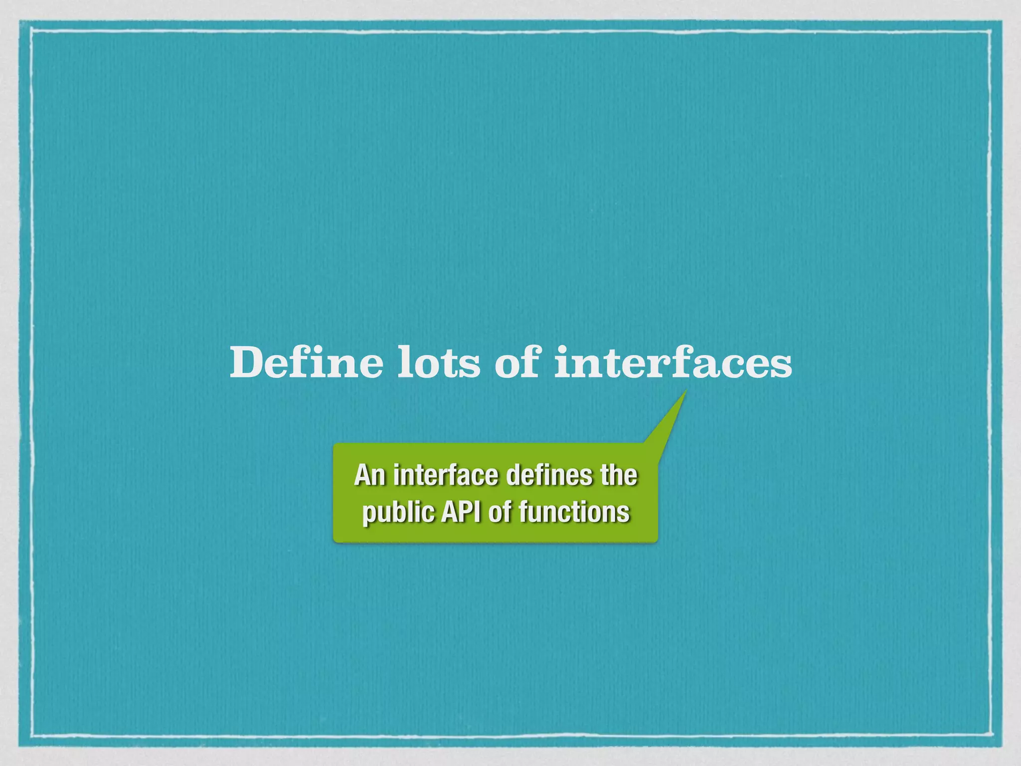 Define lots of interfaces
An interface deﬁnes the
public API of functions
 
