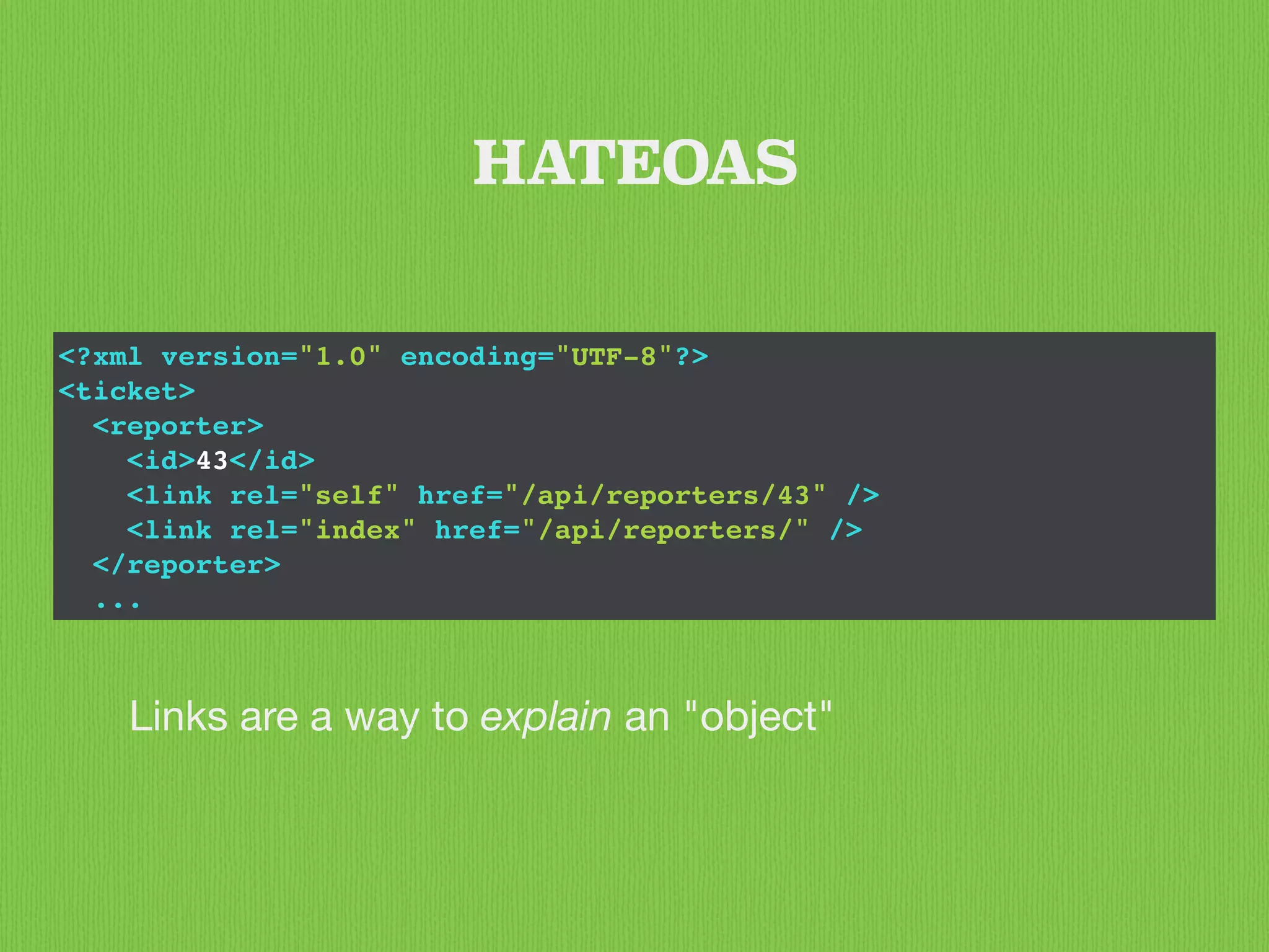 <?xml version="1.0" encoding="UTF-8"?>
<ticket>
<reporter>
<id>43</id>
<link rel="self" href="/api/reporters/43" />
<link rel="index" href="/api/reporters/" />
</reporter>
...
HATEOAS
Links are a way to explain an "object"
 