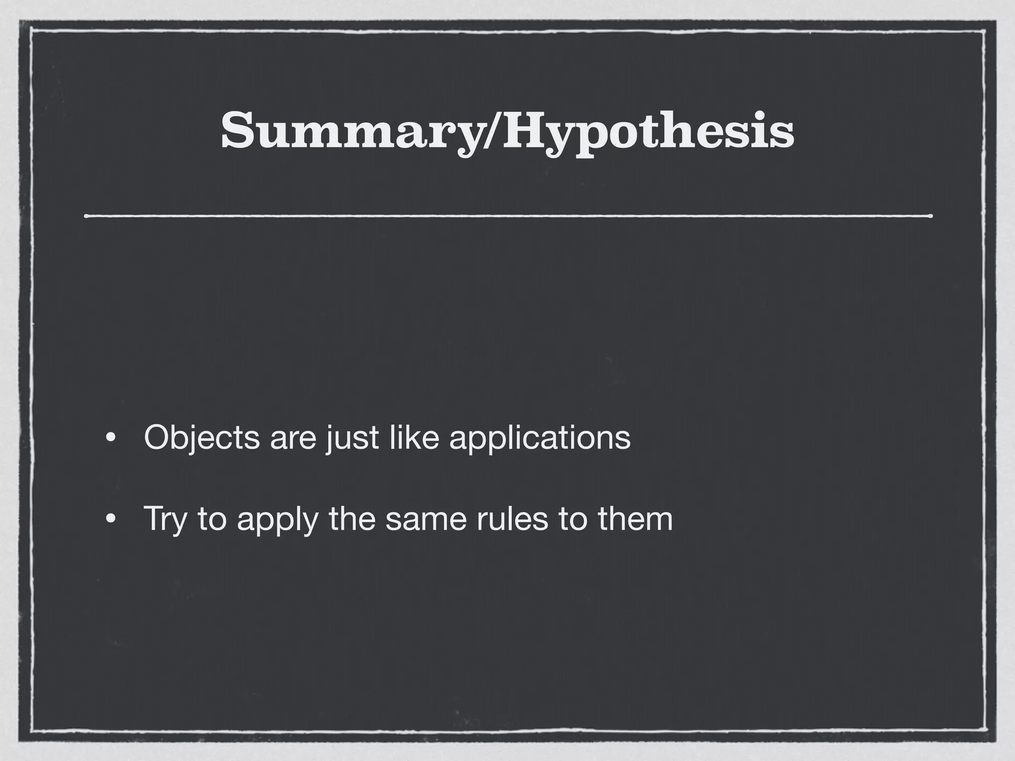 Summary/Hypothesis
• Objects are just like applications

• Try to apply the same rules to them
 