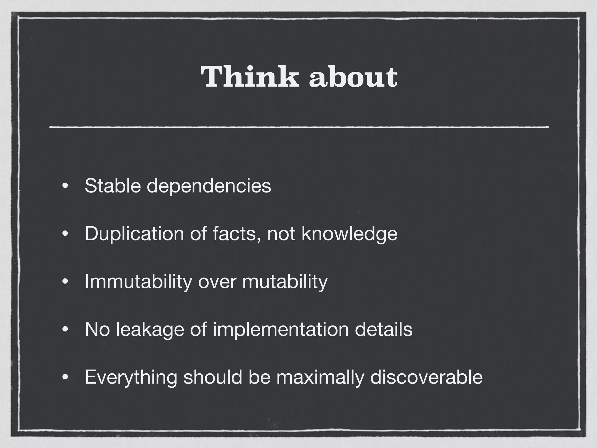 Think about
• Stable dependencies

• Duplication of facts, not knowledge

• Immutability over mutability

• No leakage of implementation details

• Everything should be maximally discoverable
 