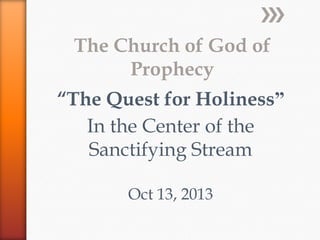 The Church of God of
Prophecy

“The Quest for Holiness”
In the Center of the
Sanctifying Stream
Oct 13, 2013

 