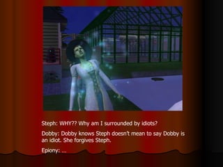 Steph: WHY?? Why am I surrounded by idiots? Dobby: Dobby knows Steph doesn’t mean to say Dobby is an idiot. She forgives Steph. Epiony: … 