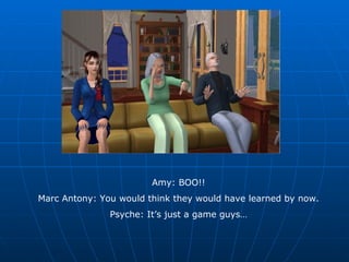 Amy: BOO!! Marc Antony: You would think they would have learned by now. Psyche: It’s just a game guys… 