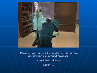Perseus: Not that she’ll complain much but I’m not inviting you around anymore. Count Jeff: *Slurp* Steph: … 