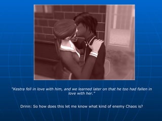 “ Kestra fell in love with him, and we learned later on that he too had fallen in love with her.” Drinn: So how does this let me know what kind of enemy Chaos is? 