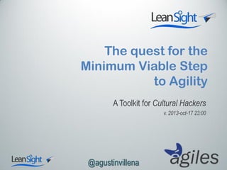 The quest for the
Minimum Viable Step
to Agility
A Toolkit for Cultural Hackers
v. 2013-oct-17 23:00

@agustinvillena

 