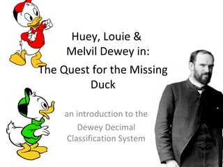 Huey, Louie & 
Melvil Dewey in: 
The Quest for the Missing Duck 
an introduction to 
using the Library 
 