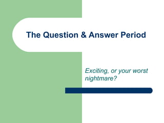 The Question & Answer Period Exciting, or your worst nightmare? 