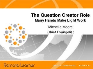 The Question Creator Role
 Many Hands Make Light Work
       Michelle Moore
       Chief Evangelist
 