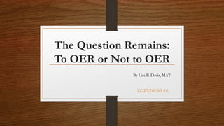 The Question Remains:
To OER or Not to OER
By Lisa B. Davis, MAT
CC BY-NC-SA 4.0
 