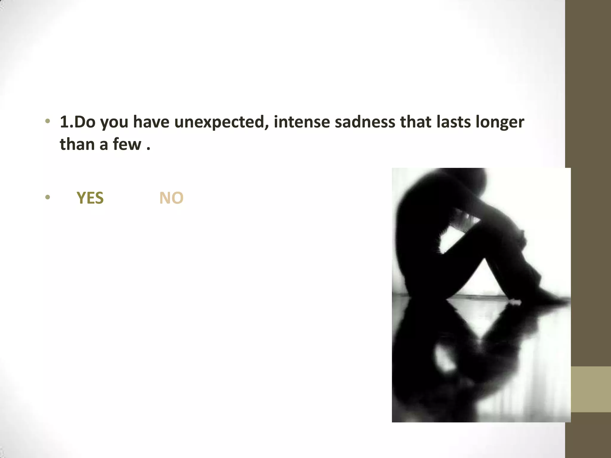 • 1.Do you have unexpected, intense sadness that lasts longer
than a few days at a time .
•

YES

NO

 