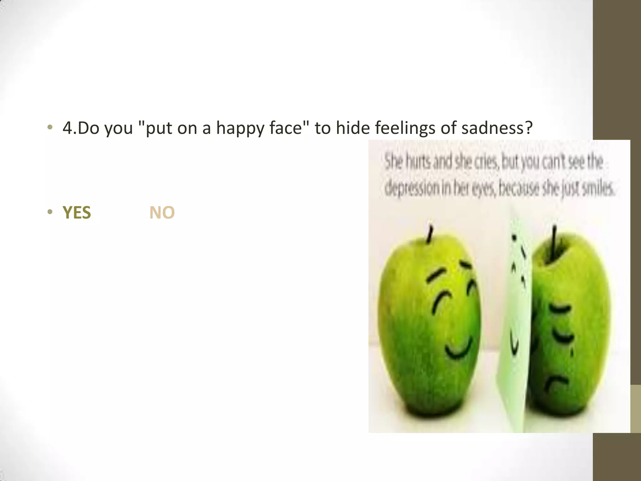 • 4.Do you "put on a happy face" to hide feelings of sadness?

• YES

NO

 