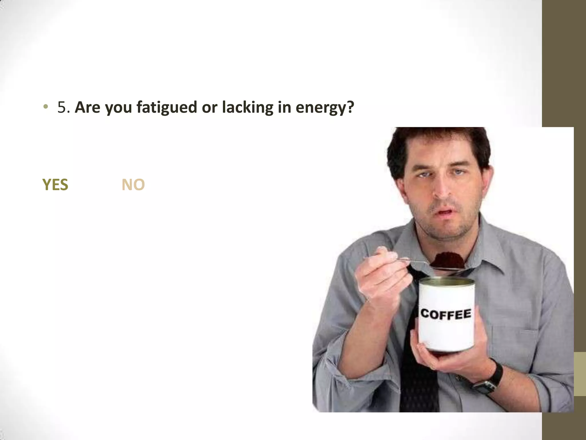 • 5. Are you fatigued or lacking in energy?

YES

NO

 