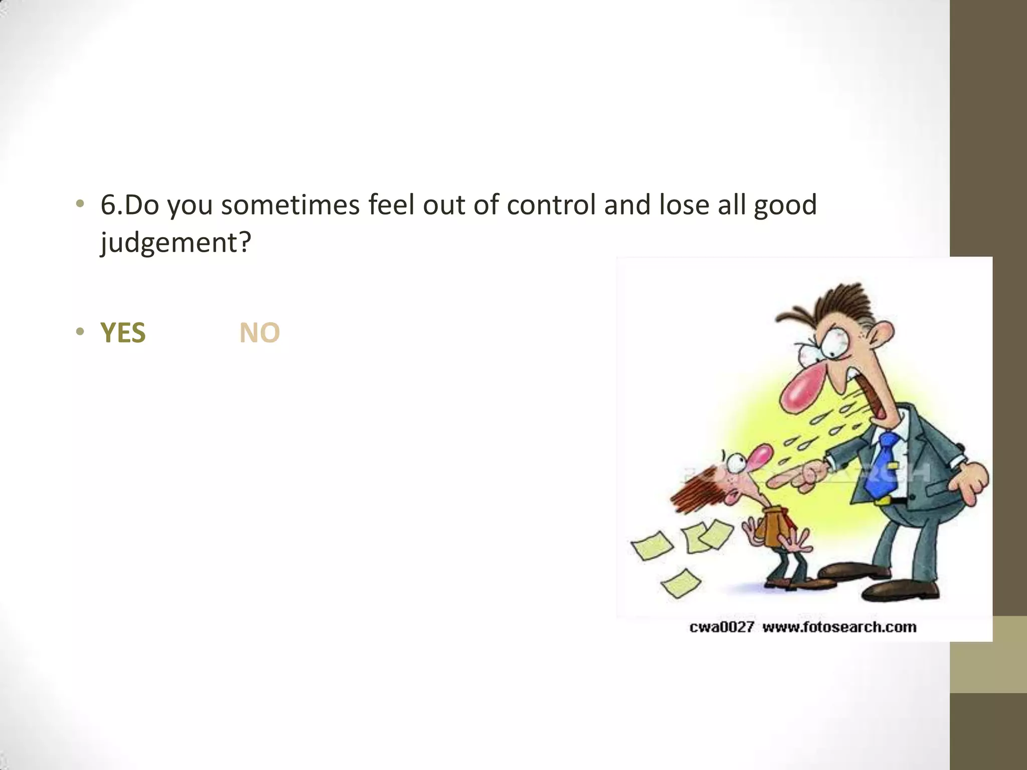 • 6.Do you sometimes feel out of control and lose all good
judgement?
• YES

NO

 