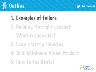 @vfrederikOutline
1. Examples of failure
2. Building the right product:
Who’s responsible?
3. Lean startup thinking
4. Tool: Minimum Viable Product
5. How to facilitate?
 
