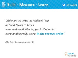 @vfrederik
“Although we write the feedback loop
as Build-Measure-Learn
because the activities happen in that order,
our planning really works in the reverse order”
(The Lean Startup, pages 77-78)
Build - Measure - Learn
 