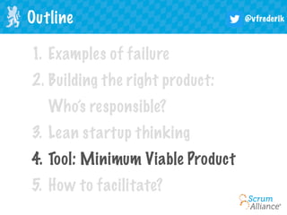 @vfrederik
1. Examples of failure
2. Building the right product:
Who’s responsible?
3. Lean startup thinking
4. Tool: Minimum Viable Product
5. How to facilitate?
Outline
 