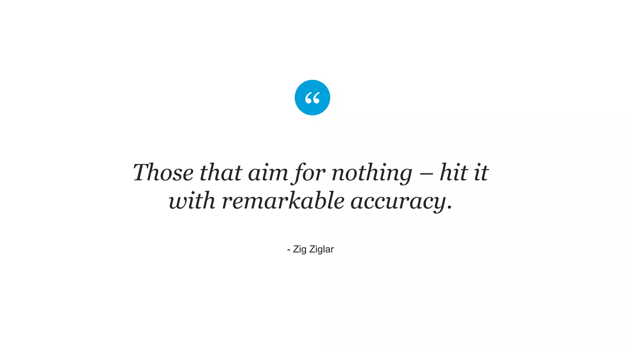 Those that aim for nothing – hit it
with remarkable accuracy.
​- Zig Ziglar
 