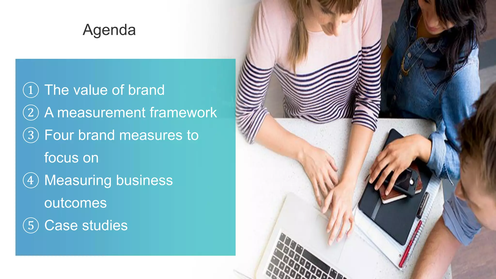 Agenda
① The value of brand
② A measurement framework
③ Four brand measures to
focus on
④ Measuring business
outcomes
⑤ Case studies
 