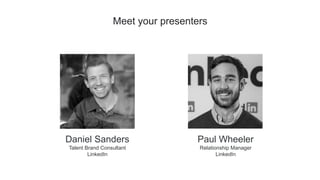 Meet your presenters
Daniel Sanders
Talent Brand Consultant
LinkedIn
Paul Wheeler
Relationship Manager
LinkedIn
 