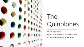 The
Quinolones
DR. J.N CHATURVEDI
ASSOC. PROF. (DESIG.), PHARMACOLOGY
S.S. MEDICAL COLLEGE, REWA (M.P)
 