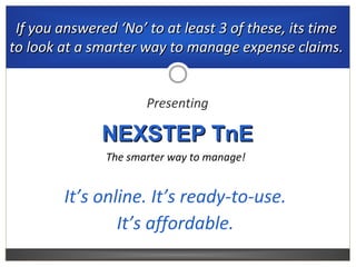 If you answered ‘No’ to at least 3 of these, its timeIf you answered ‘No’ to at least 3 of these, its time
to look at a smarter way to manage expense claims.to look at a smarter way to manage expense claims.
Presenting
NEXSTEP TnENEXSTEP TnE
It’s online. It’s ready-to-use.
It’s affordable.
The smarter way to manage!
 