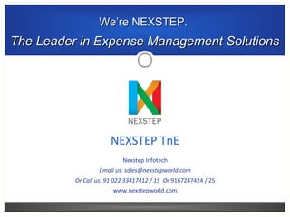 WeWe’re’re NEXSTEP.NEXSTEP.
The Leader in Expense Management SolutionsThe Leader in Expense Management Solutions
NEXSTEP TnE
Nexstep Infotech
Email us: sales@nexstepworld.com
Or Call us: 91 022 33417412 / 15 Or 9167247424 / 25
www.nexstepworld.com
 