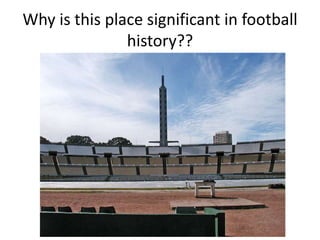 Why is this place significant in football
history??
 