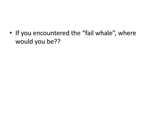 • If you encountered the “fail whale”, where
would you be??
 