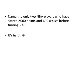 • Name the only two NBA players who have
scored 2000 points and 600 assists before
turning 23..
• It’s hard..
 