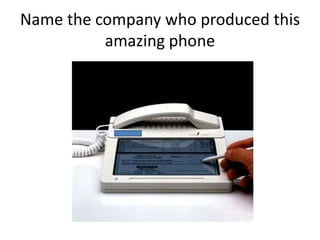 Name the company who produced this
amazing phone
 