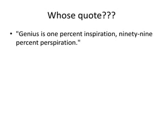 Whose quote???
• "Genius is one percent inspiration, ninety-nine
percent perspiration."
 