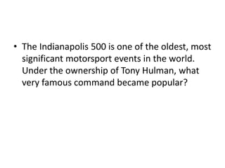 • The Indianapolis 500 is one of the oldest, most
significant motorsport events in the world.
Under the ownership of Tony Hulman, what
very famous command became popular?
 