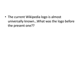 • The current Wikipedia logo is almost
universally known…What was the logo before
the present one??
 