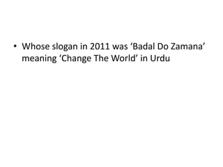 • Whose slogan in 2011 was ‘Badal Do Zamana’
meaning ‘Change The World’ in Urdu
 