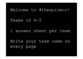 Welcome to #thequizmcr!

Teams of 4-5

1 answer sheet per team

Write your team name on
every page
 