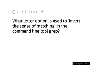 Question 9
What letter option is used to 'invert
the sense of matching' in the
command line tool grep?
 