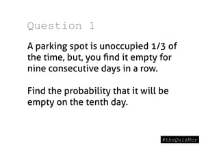 Question 1
A parking spot is unoccupied 1/3 of
the time, but, you ﬁnd it empty for
nine consecutive days in a row.

Find the probability that it will be
empty on the tenth day.
 