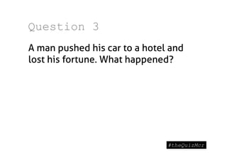 Question 3
A man pushed his car to a hotel and
lost his fortune. What happened?
 