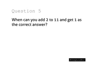 Question 5
When can you add 2 to 11 and get 1 as
the correct answer?
 