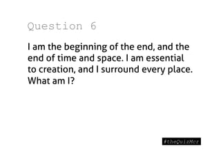 Question 6
I am the beginning of the end, and the
end of time and space. I am essential
to creation, and I surround every place.
What am I?
 