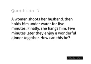 Question 7
A woman shoots her husband, then
holds him under water for ﬁve
minutes. Finally, she hangs him. Five
minutes later they enjoy a wonderful
dinner together. How can this be?
 