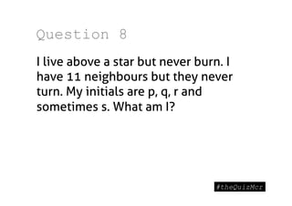 Question 8
I live above a star but never burn. I
have 11 neighbours but they never
turn. My initials are p, q, r and
sometimes s. What am I?
 