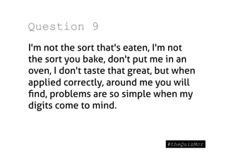 Question 9
I'm not the sort that's eaten, I'm not
the sort you bake, don't put me in an
oven, I don't taste that great, but when
applied correctly, around me you will
ﬁnd, problems are so simple when my
digits come to mind.
 
