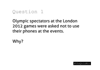 Question 1
Olympic spectators at the London
2012 games were asked not to use
their phones at the events.

Why?
 