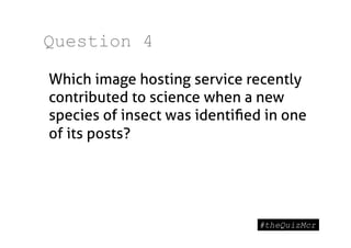 Question 4

Which image hosting service recently
contributed to science when a new
species of insect was identiﬁed in one
of its posts?
 