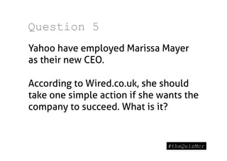 Question 5
Yahoo have employed Marissa Mayer
as their new CEO.

According to Wired.co.uk, she should
take one simple action if she wants the
company to succeed. What is it?
 